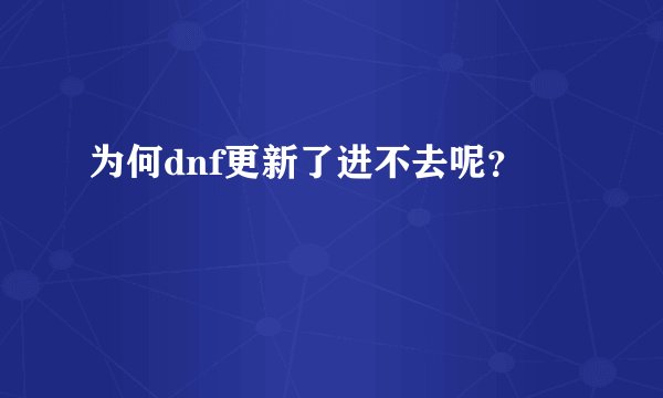 为何dnf更新了进不去呢？