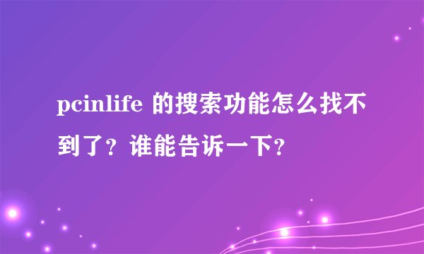 pcinlife 的搜索功能怎么找不到了？谁能告诉一下？