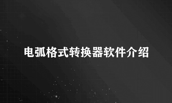 电弧格式转换器软件介绍