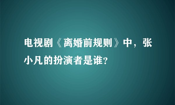 电视剧《离婚前规则》中，张小凡的扮演者是谁？