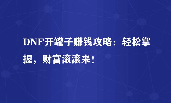 DNF开罐子赚钱攻略：轻松掌握，财富滚滚来！