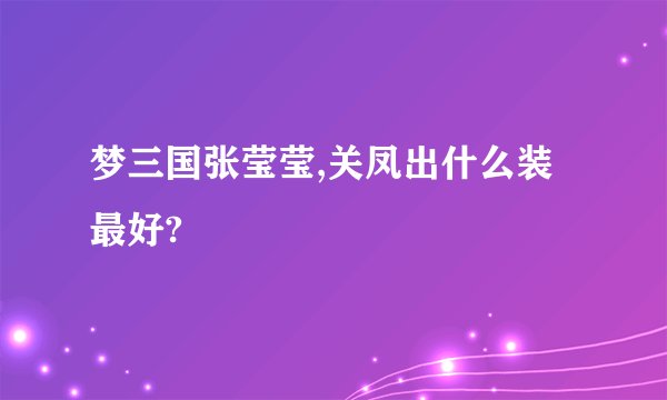 梦三国张莹莹,关凤出什么装最好?