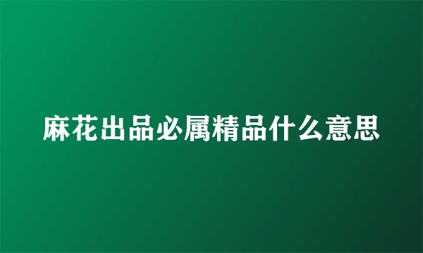 麻花出品必属精品什么意思