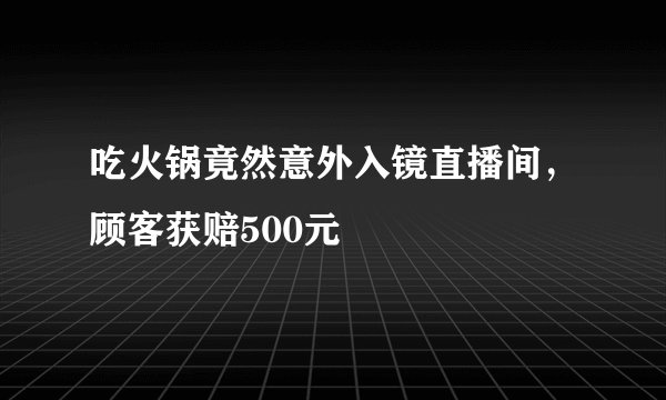 吃火锅竟然意外入镜直播间，顾客获赔500元