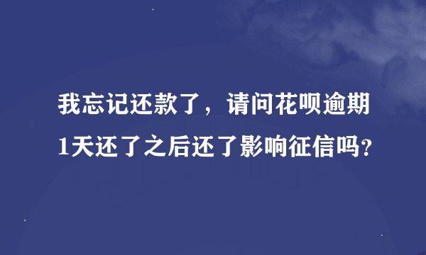 我忘记还款了，请问花呗逾期1天还了之后还了影响征信吗？