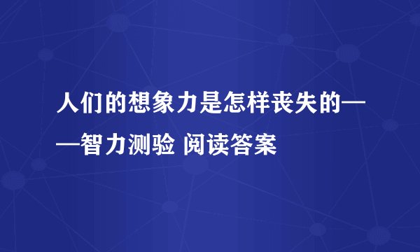 人们的想象力是怎样丧失的——智力测验 阅读答案
