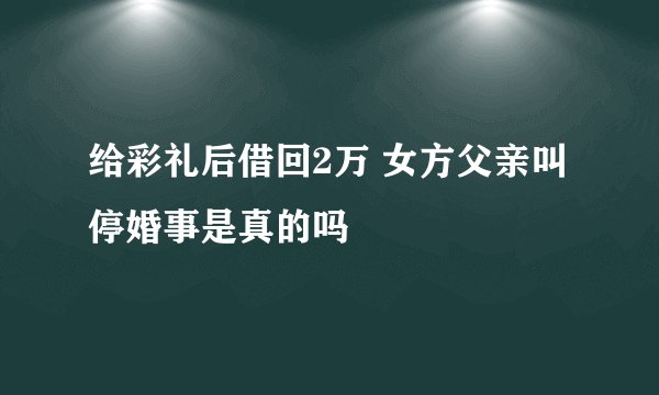给彩礼后借回2万 女方父亲叫停婚事是真的吗