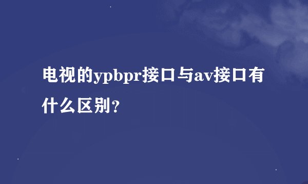 电视的ypbpr接口与av接口有什么区别？