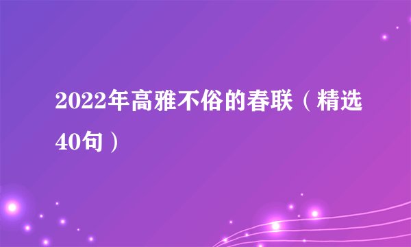 2022年高雅不俗的春联（精选40句）