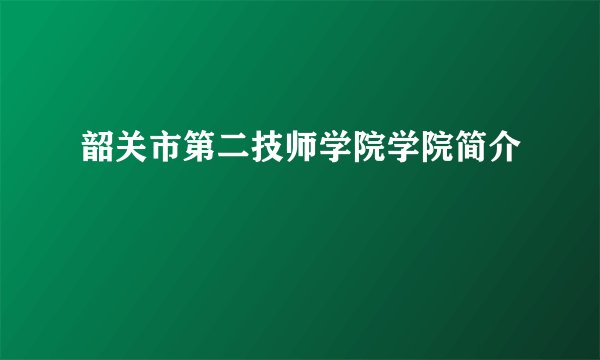 韶关市第二技师学院学院简介