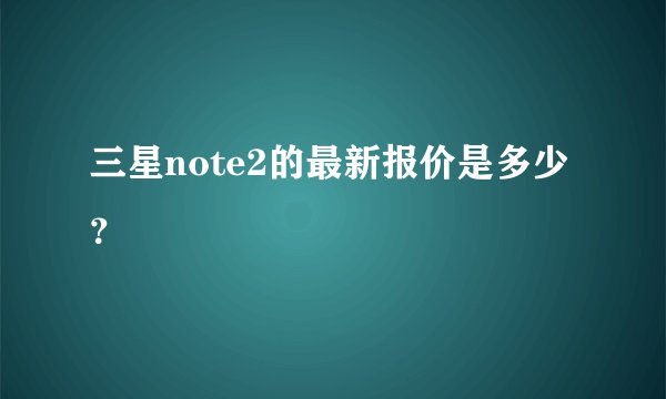 三星note2的最新报价是多少？