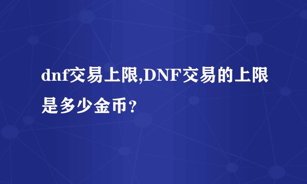 dnf交易上限,DNF交易的上限是多少金币？