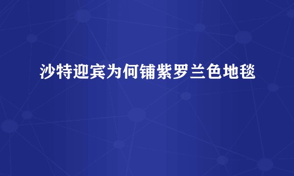 沙特迎宾为何铺紫罗兰色地毯