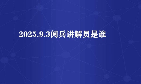 2025.9.3阅兵讲解员是谁