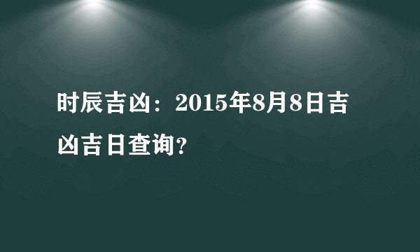时辰吉凶：2015年8月8日吉凶吉日查询？