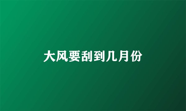 大风要刮到几月份