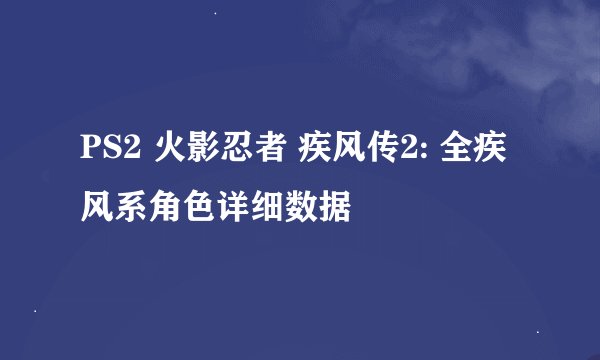 PS2 火影忍者 疾风传2: 全疾风系角色详细数据