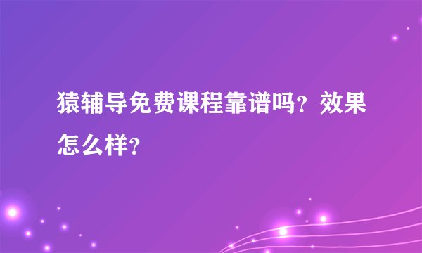 猿辅导免费课程靠谱吗?效果怎么样?