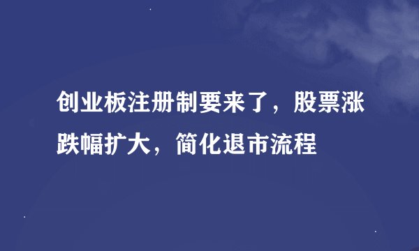 创业板注册制要来了，股票涨跌幅扩大，简化退市流程