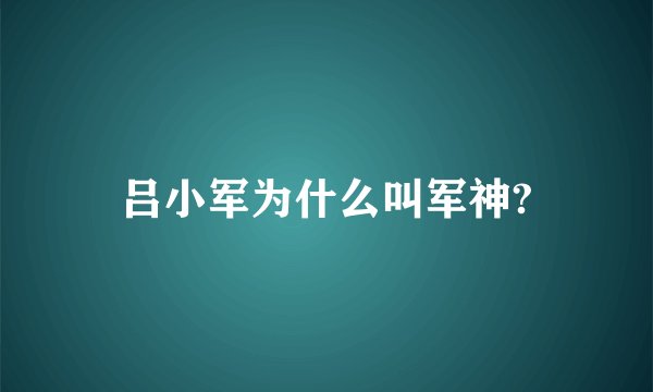 吕小军为什么叫军神?