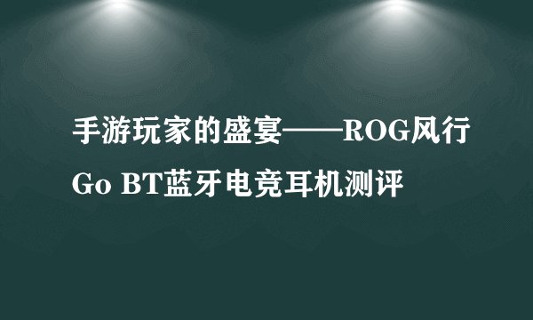 手游玩家的盛宴——ROG风行Go BT蓝牙电竞耳机测评