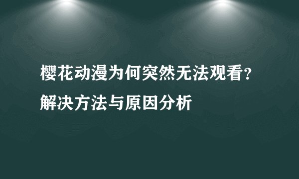 樱花动漫为何突然无法观看？解决方法与原因分析