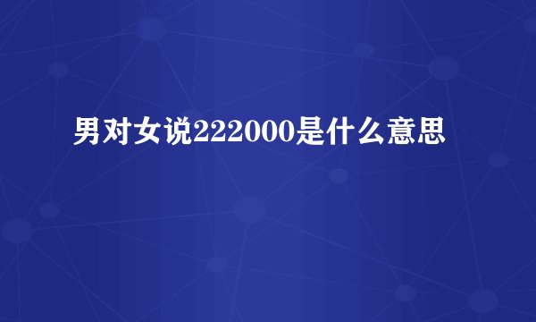 男对女说222000是什么意思