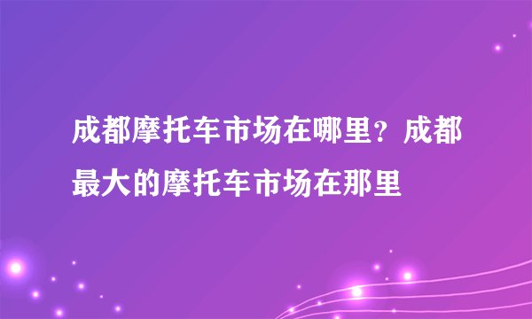 成都摩托车市场在哪里？成都最大的摩托车市场在那里