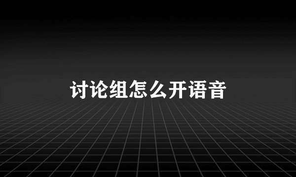 讨论组怎么开语音
