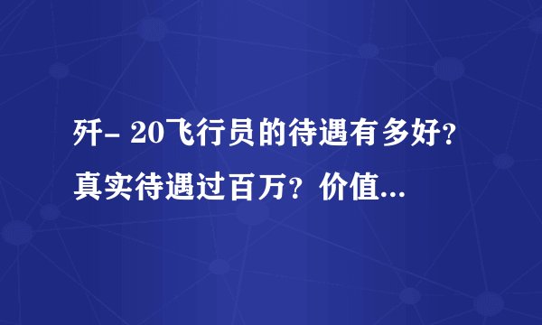 歼- 20飞行员的待遇有多好?真实待遇过百万?价值让人吃惊