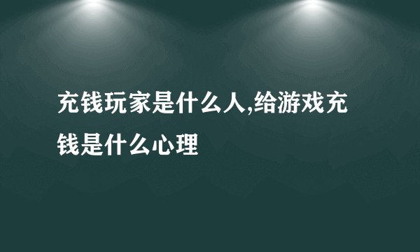 充钱玩家是什么人,给游戏充钱是什么心理