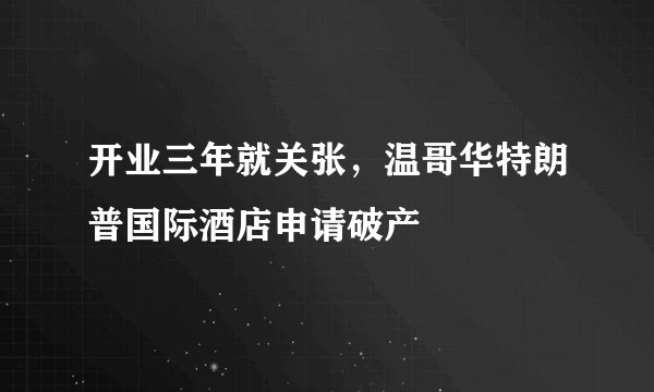 开业三年就关张，温哥华特朗普国际酒店申请破产