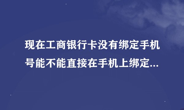 现在工商银行卡没有绑定手机号能不能直接在手机上绑定不去银行
