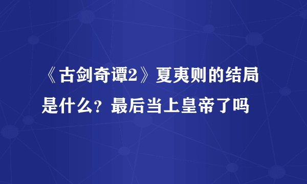 《古剑奇谭2》夏夷则的结局是什么？最后当上皇帝了吗