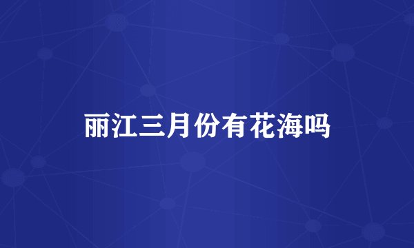 丽江三月份有花海吗