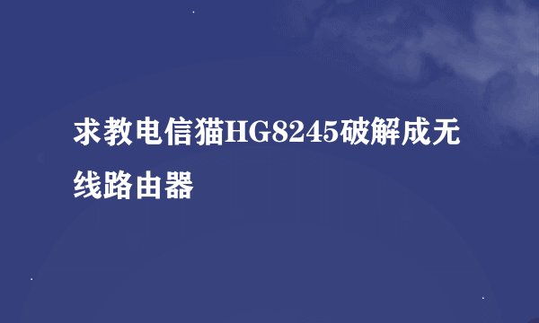 求教电信猫HG8245破解成无线路由器