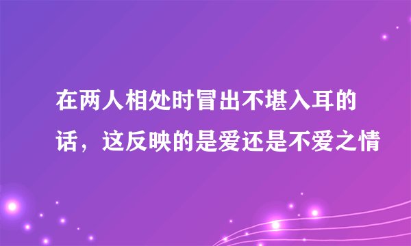 在两人相处时冒出不堪入耳的话，这反映的是爱还是不爱之情