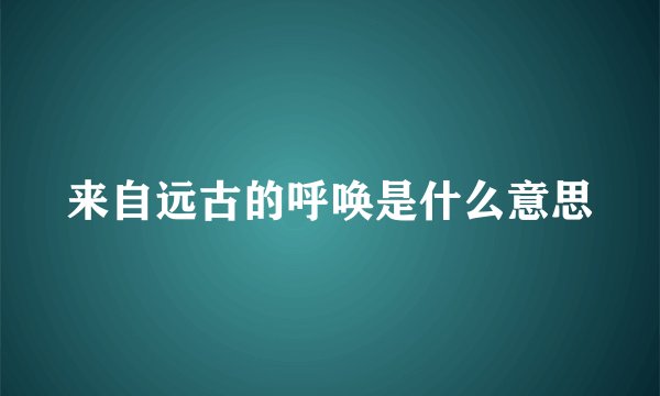 来自远古的呼唤是什么意思
