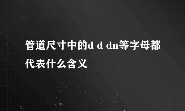 管道尺寸中的d d dn等字母都代表什么含义