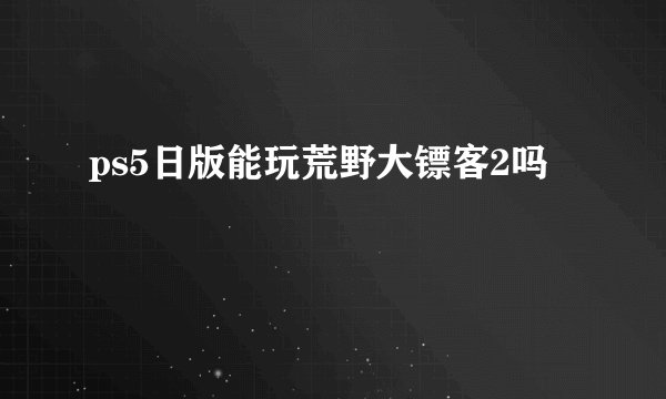 ps5日版能玩荒野大镖客2吗