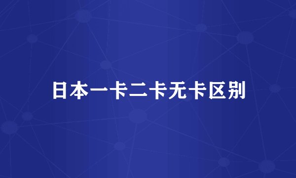 日本一卡二卡无卡区别
