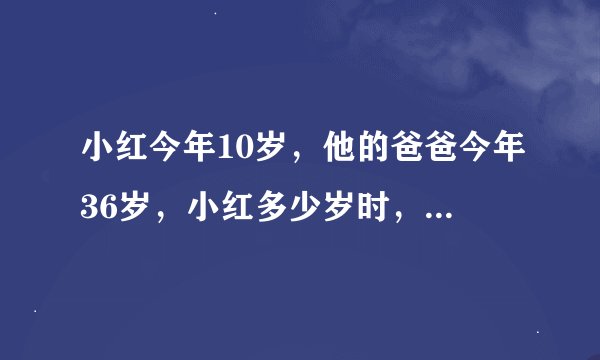 小红今年10岁，他的爸爸今年36岁，小红多少岁时，爸爸的年龄正好是小红的3倍？（希望有原因）