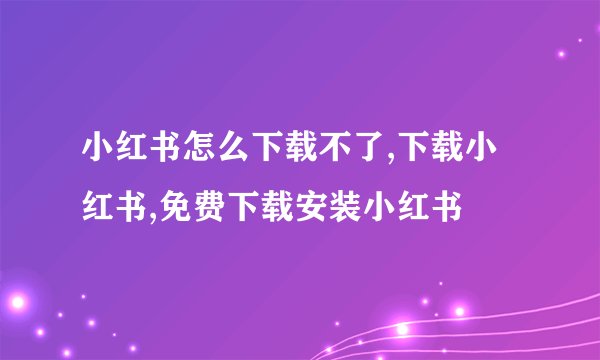 小红书怎么下载不了,下载小红书,免费下载安装小红书