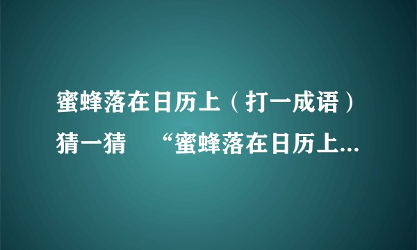 蜜蜂落在日历上（打一成语）猜一猜　“蜜蜂落在日历上”是个什么成语