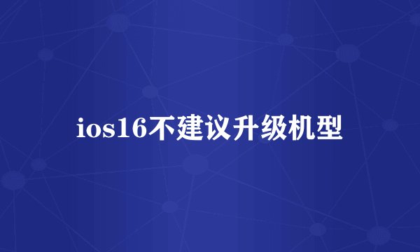 ios16不建议升级机型