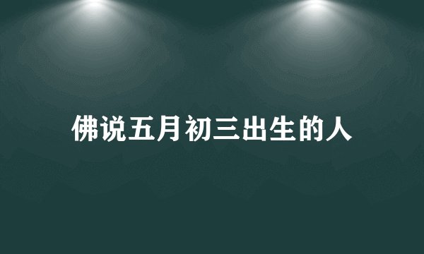 佛说五月初三出生的人
