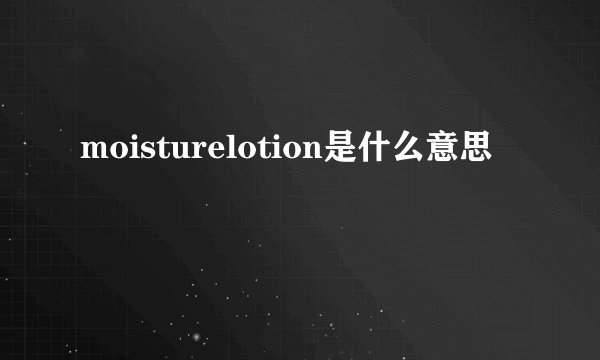 moisturelotion是什么意思