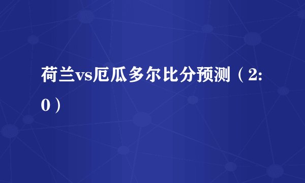 荷兰vs厄瓜多尔比分预测（2:0）