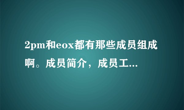 2pm和eox都有那些成员组成啊。成员简介,成员工作分配。