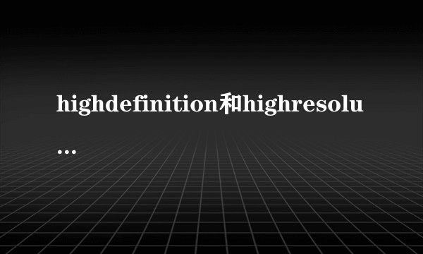 highdefinition和highresolution有什么区别?